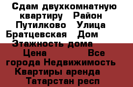 Сдам двухкомнатную квартиру › Район ­ Путилково › Улица ­ Братцевская › Дом ­ 12 › Этажность дома ­ 17 › Цена ­ 35 000 - Все города Недвижимость » Квартиры аренда   . Татарстан респ.